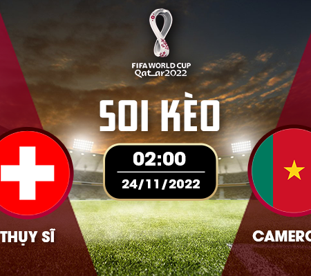 Nhận định đá bóng Thụy Sĩ vs Cameroon 24/11 – 17h – BẢNG G